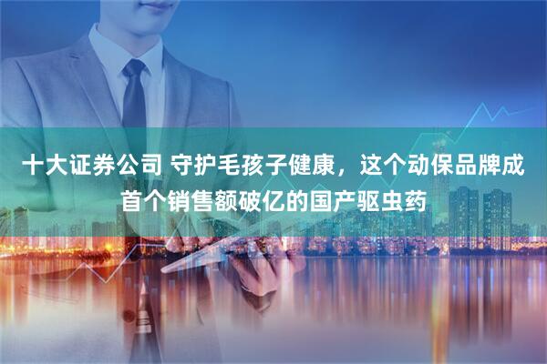 十大证券公司 守护毛孩子健康，这个动保品牌成首个销售额破亿的国产驱虫药