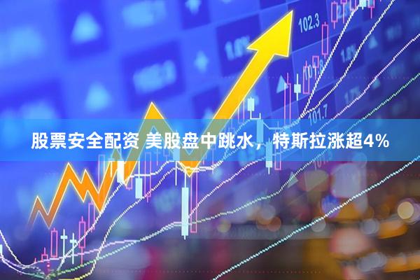 股票安全配资 美股盘中跳水，特斯拉涨超4%