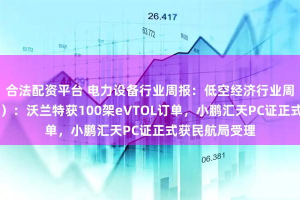 合法配资平台 电力设备行业周报:低空经济行业周报(5月第2周):沃兰特获100架eVTOL订单,小鹏汇天PC证正式获民航局受理