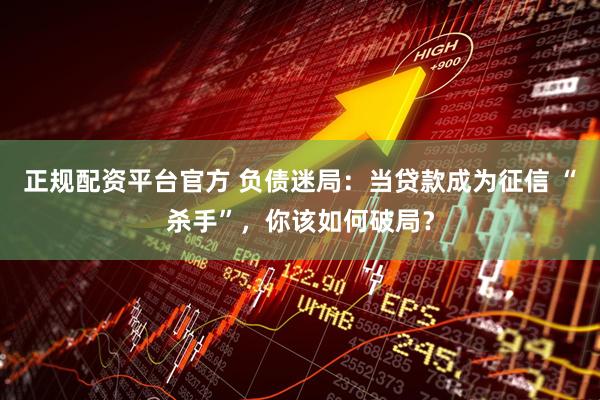 正规配资平台官方 负债迷局：当贷款成为征信 “杀手”，你该如何破局？