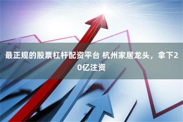 最正规的股票杠杆配资平台 杭州家居龙头，拿下20亿注资