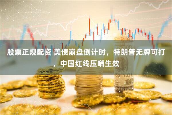 股票正规配资 美债崩盘倒计时，特朗普无牌可打，中国红线压哨生效