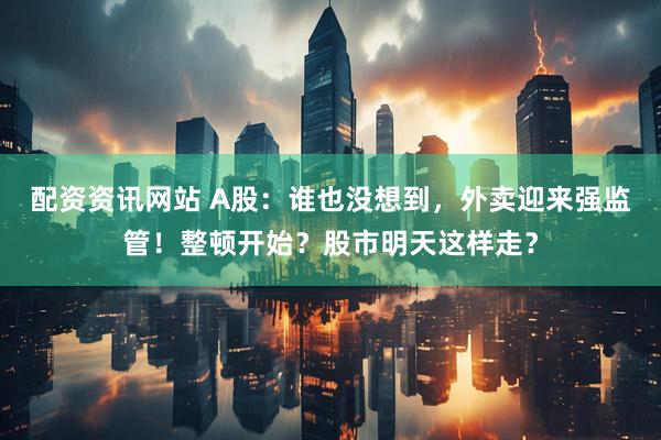 配资资讯网站 A股：谁也没想到，外卖迎来强监管！整顿开始？股市明天这样走？