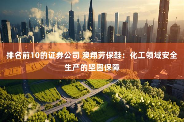排名前10的证券公司 澳翔劳保鞋：化工领域安全生产的坚固保障