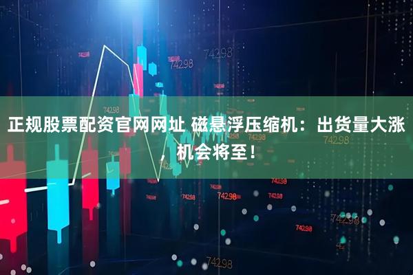 正规股票配资官网网址 磁悬浮压缩机：出货量大涨，机会将至！
