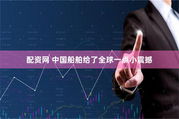 配资网 中国船舶给了全球一点小震撼
