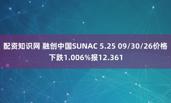 配资知识网 融创中国SUNAC 5.25 09/30/26价格下跌1.006%报12.361