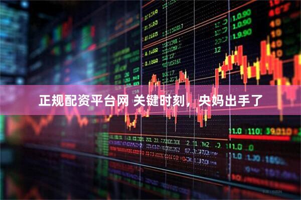 正规配资平台网 关键时刻，央妈出手了