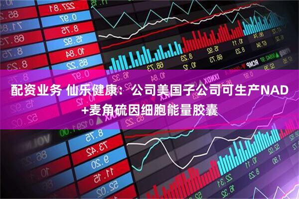 配资业务 仙乐健康：公司美国子公司可生产NAD+麦角硫因细胞能量胶囊