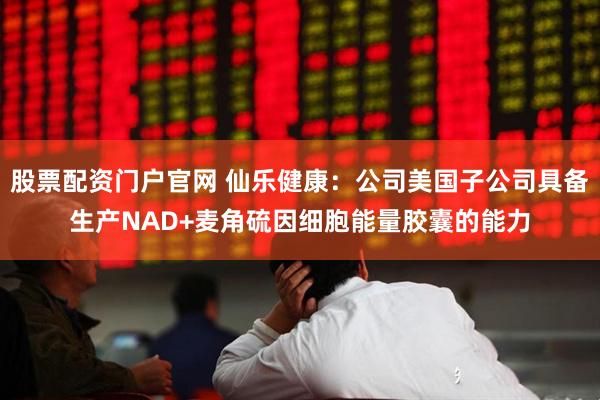 股票配资门户官网 仙乐健康：公司美国子公司具备生产NAD+麦角硫因细胞能量胶囊的能力