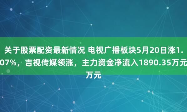 关于股票配资最新情况 电视广播板块5月20日涨1.07%，吉视传媒领涨，主力资金净流入1890.35万元