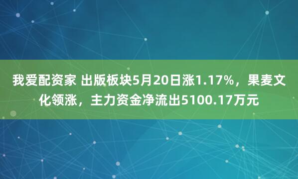 我爱配资家 出版板块5月20日涨1.17%，果麦文化领涨，主力资金净流出5100.17万元