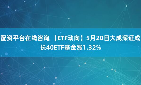 配资平台在线咨询 【ETF动向】5月20日大成深证成长40ETF基金涨1.32%