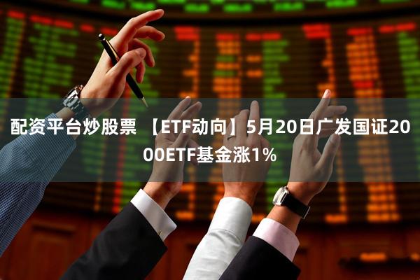 配资平台炒股票 【ETF动向】5月20日广发国证2000ETF基金涨1%