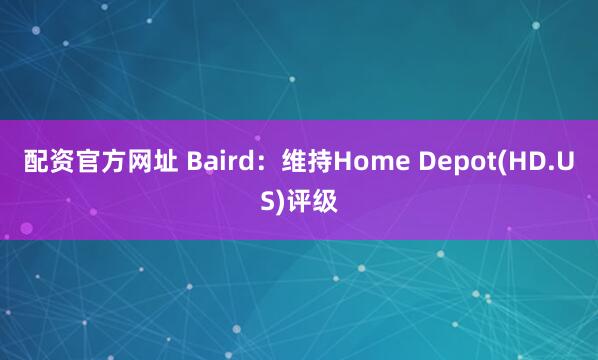 配资官方网址 Baird：维持Home Depot(HD.US)评级