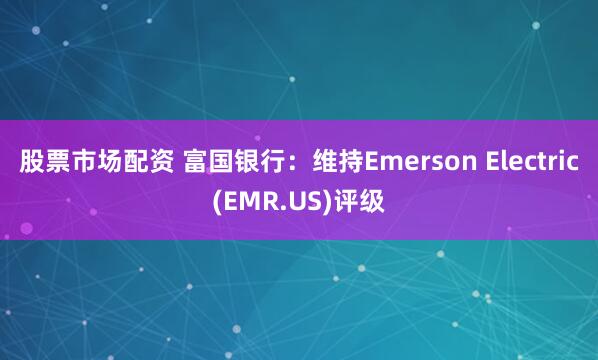 股票市场配资 富国银行：维持Emerson Electric(EMR.US)评级