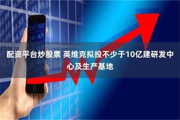 配资平台炒股票 英维克拟投不少于10亿建研发中心及生产基地