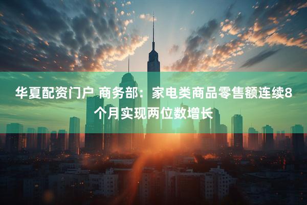 华夏配资门户 商务部：家电类商品零售额连续8个月实现两位数增长
