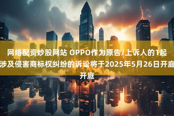 网络配资炒股网站 OPPO作为原告/上诉人的1起涉及侵害商标权纠纷的诉讼将于2025年5月26日开庭
