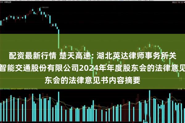 配资最新行情 楚天高速: 湖北英达律师事务所关于湖北楚天智能交通股份有限公司2024年年度股东会的法律意见书内容摘要