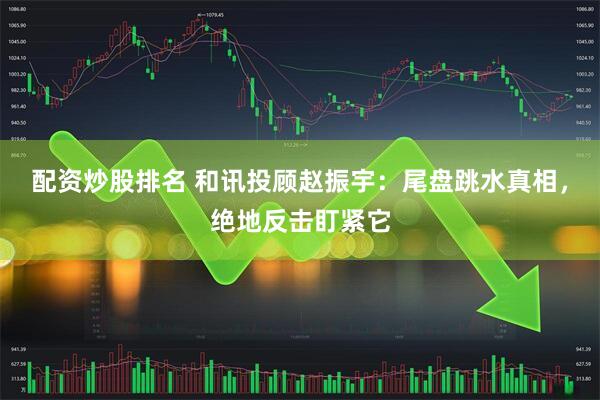 配资炒股排名 和讯投顾赵振宇：尾盘跳水真相，绝地反击盯紧它