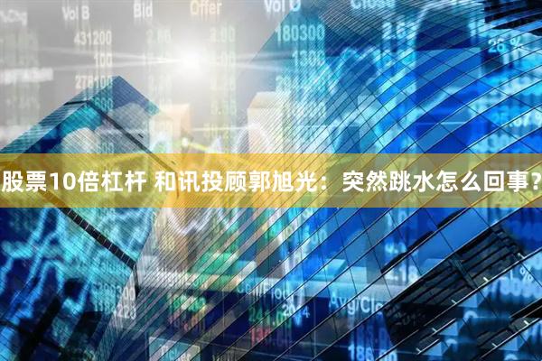 股票10倍杠杆 和讯投顾郭旭光：突然跳水怎么回事？