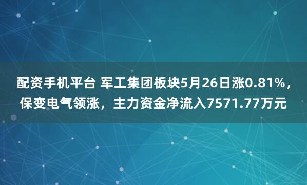 配资手机平台 军工集团板块5月26日涨0.81%，保变电气领涨，主力资金净流入7571.77万元