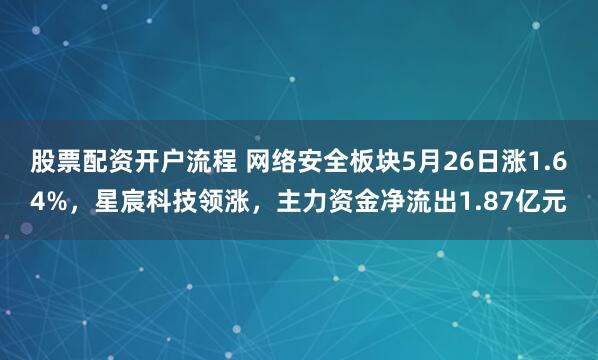 股票配资开户流程 网络安全板块5月26日涨1.64%，星宸科技领涨，主力资金净流出1.87亿元