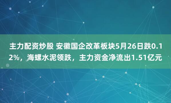 主力配资炒股 安徽国企改革板块5月26日跌0.12%，海螺水泥领跌，主力资金净流出1.51亿元