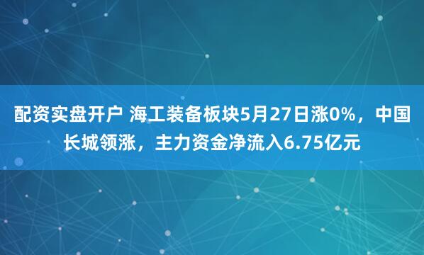 配资实盘开户 海工装备板块5月27日涨0%，中国长城领涨，主力资金净流入6.75亿元