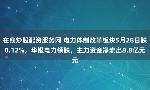 在线炒股配资服务网 电力体制改革板块5月28日跌0.12%，华银电力领跌，主力资金净流出8.8亿元