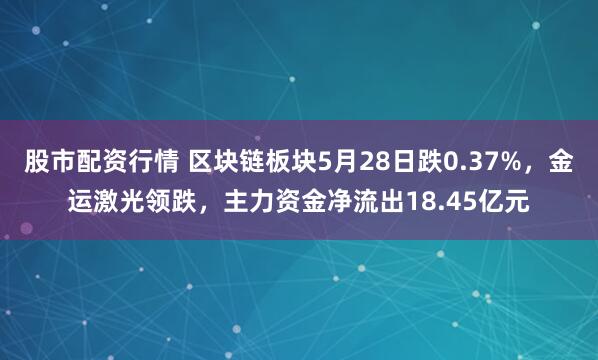 股市配资行情 区块链板块5月28日跌0.37%，金运激光领跌，主力资金净流出18.45亿元