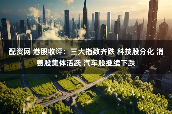 配资网 港股收评：三大指数齐跌 科技股分化 消费股集体活跃 汽车股继续下跌