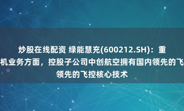 炒股在线配资 绿能慧充(600212.SH)：重载工业无人机业务方面，控股子公司中创航空拥有国内领先的飞控核心技术