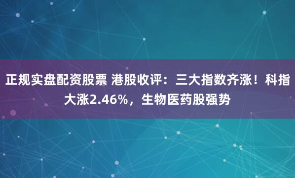 正规实盘配资股票 港股收评：三大指数齐涨！科指大涨2.46%，生物医药股强势