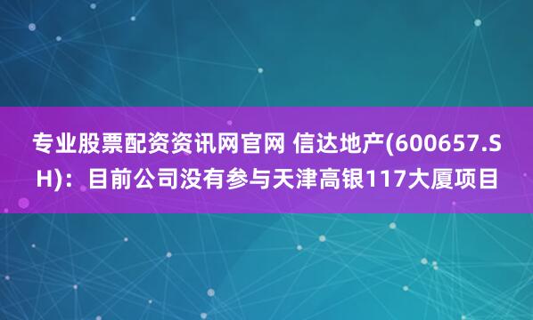 专业股票配资资讯网官网 信达地产(600657.SH)：目前公司没有参与天津高银117大厦项目