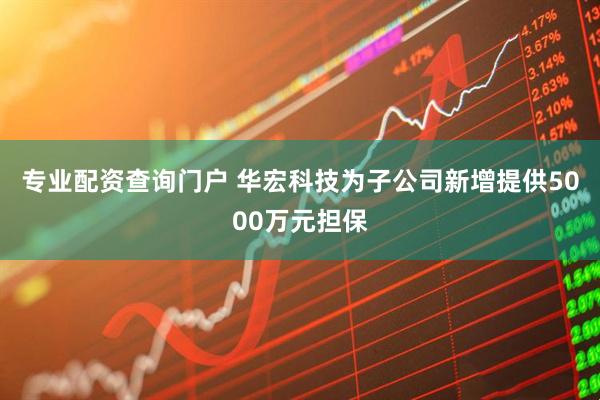 专业配资查询门户 华宏科技为子公司新增提供5000万元担保