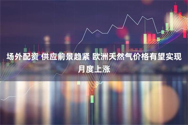 场外配资 供应前景趋紧 欧洲天然气价格有望实现月度上涨