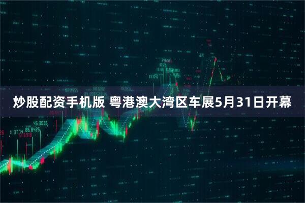 炒股配资手机版 粤港澳大湾区车展5月31日开幕
