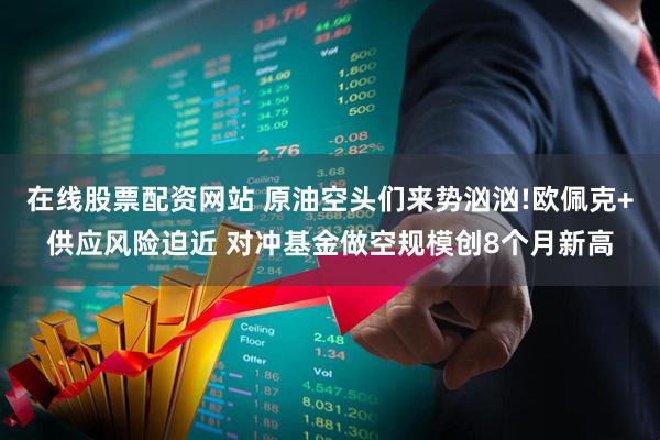 在线股票配资网站 原油空头们来势汹汹!欧佩克+供应风险迫近 对冲基金做空规模创8个月新高