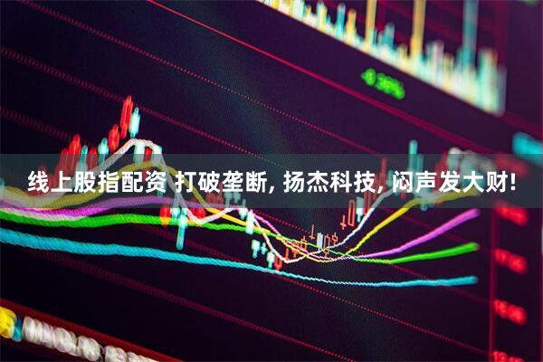 线上股指配资 打破垄断, 扬杰科技, 闷声发大财!