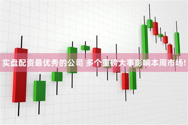 实盘配资最优秀的公司 多个重磅大事影响本周市场!