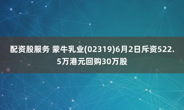 配资股服务 蒙牛乳业(02319)6月2日斥资522.5万港元回购30万股