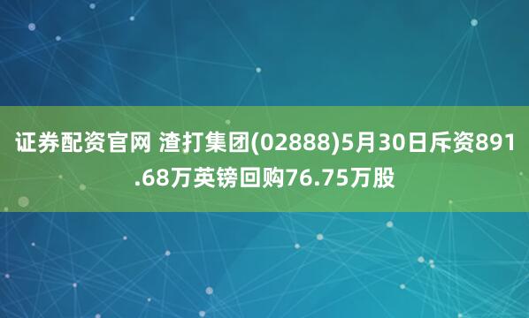 证券配资官网 渣打集团(02888)5月30日斥资891.68万英镑回购76.75万股
