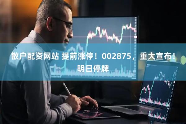 散户配资网站 提前涨停！002875，重大宣布！明日停牌