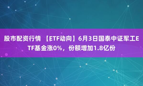 股市配资行情 【ETF动向】6月3日国泰中证军工ETF基金涨0%，份额增加1.8亿份