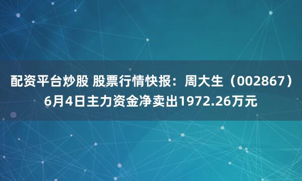配资平台炒股 股票行情快报：周大生（002867）6月4日主力资金净卖出1972.26万元