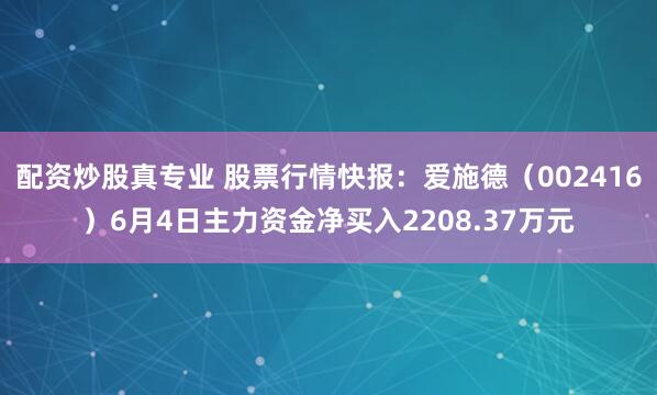 配资炒股真专业 股票行情快报：爱施德（002416）6月4日主力资金净买入2208.37万元