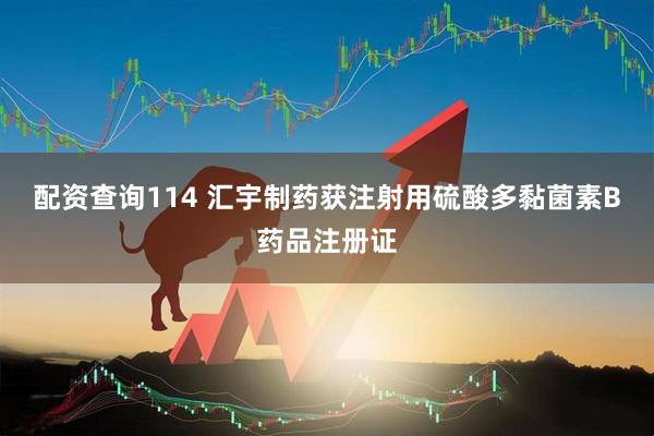 配资查询114 汇宇制药获注射用硫酸多黏菌素B药品注册证