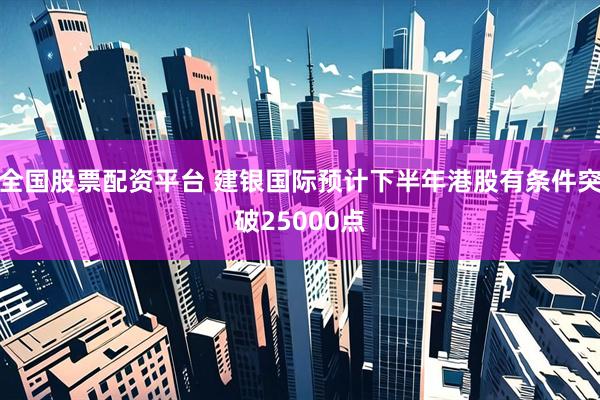 全国股票配资平台 建银国际预计下半年港股有条件突破25000点